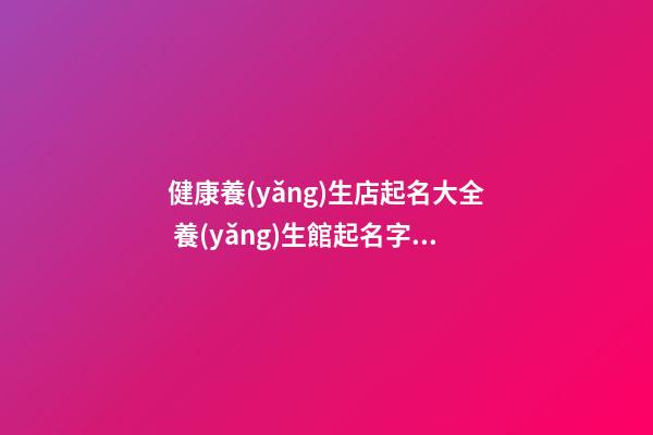 健康養(yǎng)生店起名大全 養(yǎng)生館起名字大全